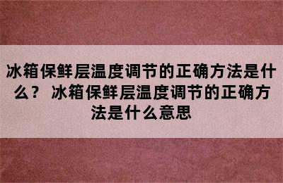 冰箱保鲜层温度调节的正确方法是什么？ 冰箱保鲜层温度调节的正确方法是什么意思